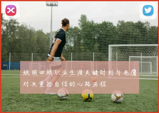 姚明回顾职业生涯关键时刻与老鹰对决重拾自信的心路历程