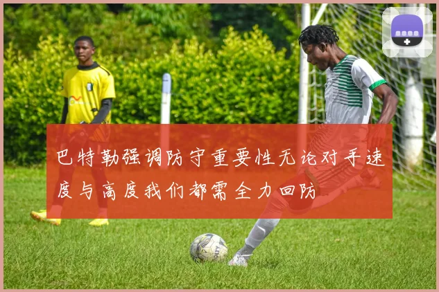 巴特勒强调防守重要性无论对手速度与高度我们都需全力回防