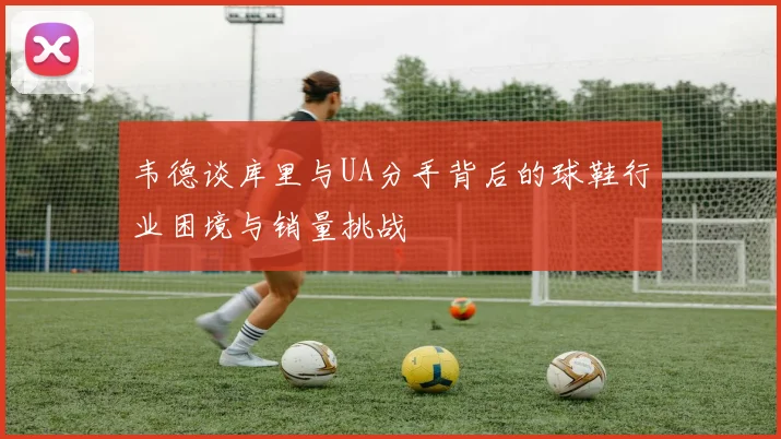 韦德谈库里与UA分手背后的球鞋行业困境与销量挑战
