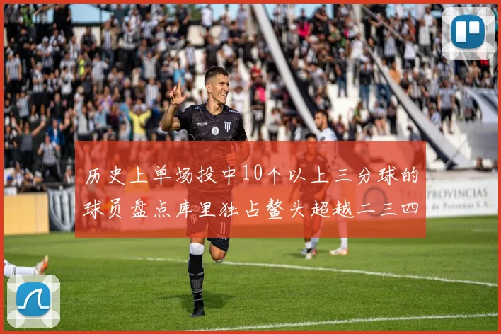 历史上单场投中10个以上三分球的球员盘点库里独占鳌头超越二三四名总和