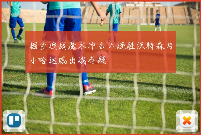 掘金迎战魔术冲击六连胜沃特森与小哈达威出战存疑