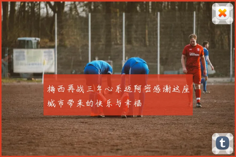 梅西再战三年心系迈阿密感谢这座城市带来的快乐与幸福