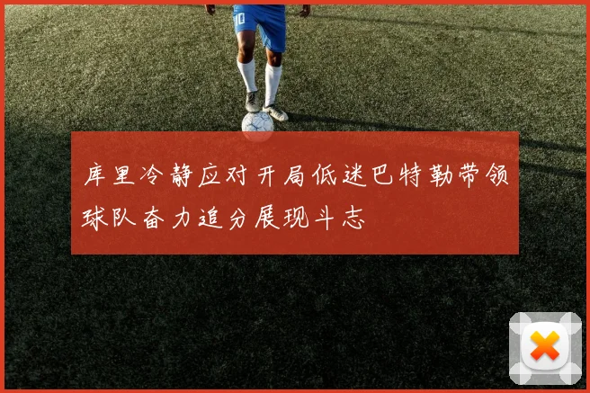 库里冷静应对开局低迷巴特勒带领球队奋力追分展现斗志