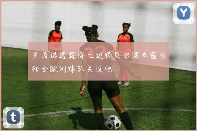 罗马诺透露荷兰边锋贝尔温冬窗或转会欧洲球队关注他