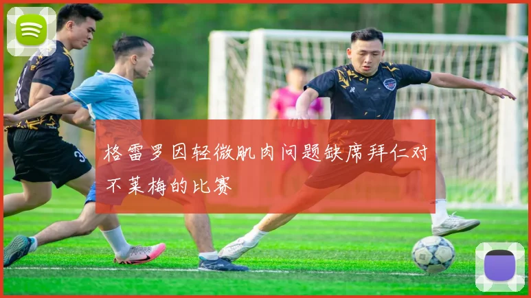 格雷罗因轻微肌肉问题缺席拜仁对不莱梅的比赛