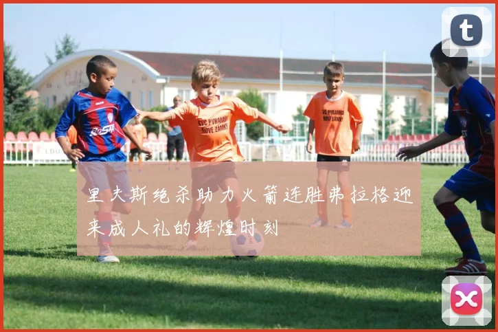 里夫斯绝杀助力火箭连胜弗拉格迎来成人礼的辉煌时刻