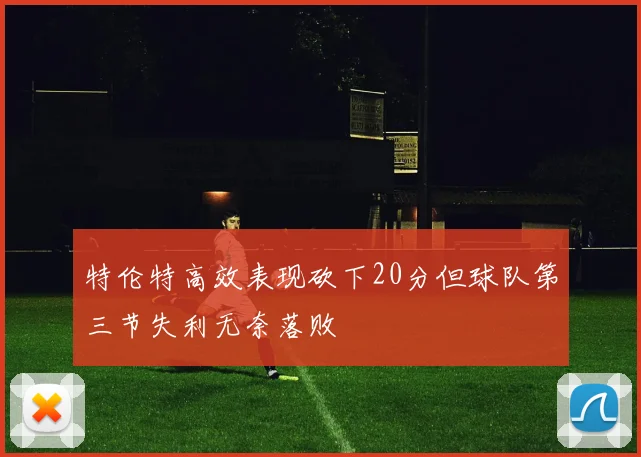 特伦特高效表现砍下20分但球队第三节失利无奈落败