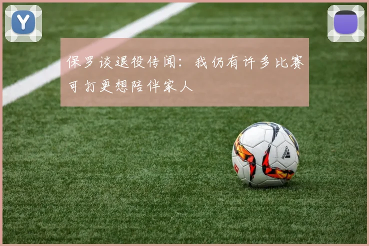 保罗谈退役传闻：我仍有许多比赛可打更想陪伴家人