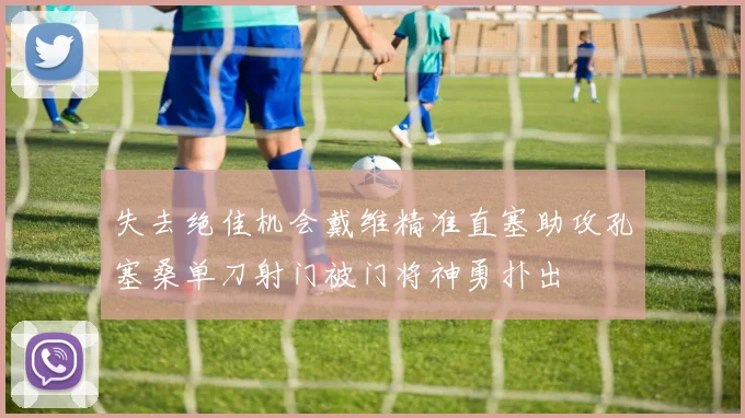失去绝佳机会戴维精准直塞助攻孔塞桑单刀射门被门将神勇扑出
