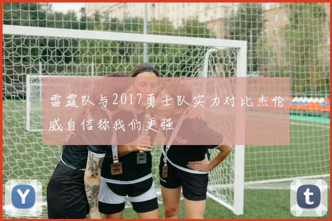 雷霆队与2017勇士队实力对比杰伦威自信称我们更强