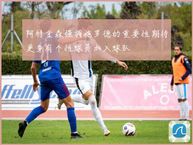 阿特金森强调施罗德的重要性期待更多有个性球员加入球队