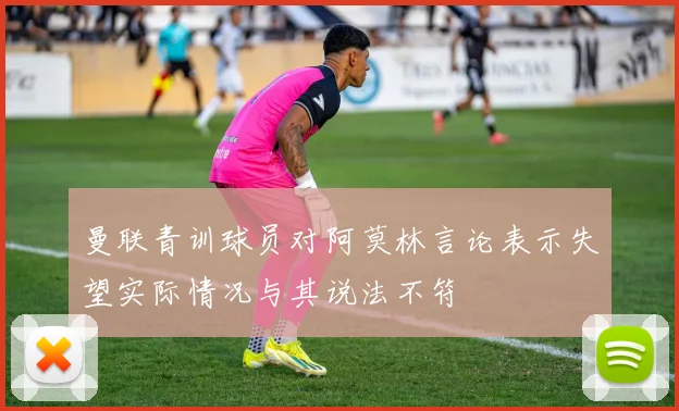 曼联青训球员对阿莫林言论表示失望实际情况与其说法不符
