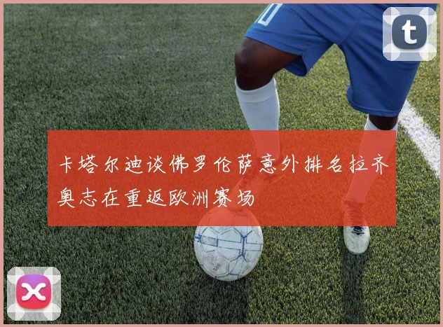 卡塔尔迪谈佛罗伦萨意外排名拉齐奥志在重返欧洲赛场