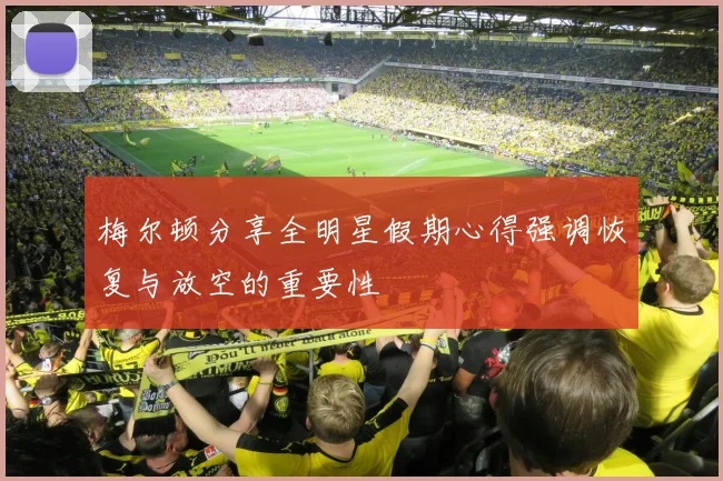 梅尔顿分享全明星假期心得强调恢复与放空的重要性