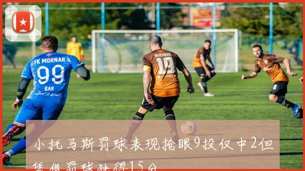 小托马斯罚球表现抢眼9投仅中2但凭借罚球独得15分
