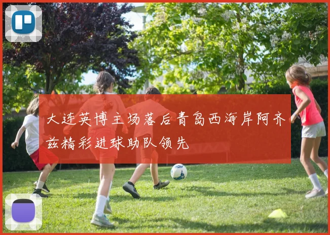 大连英博主场落后青岛西海岸阿齐兹精彩进球助队领先