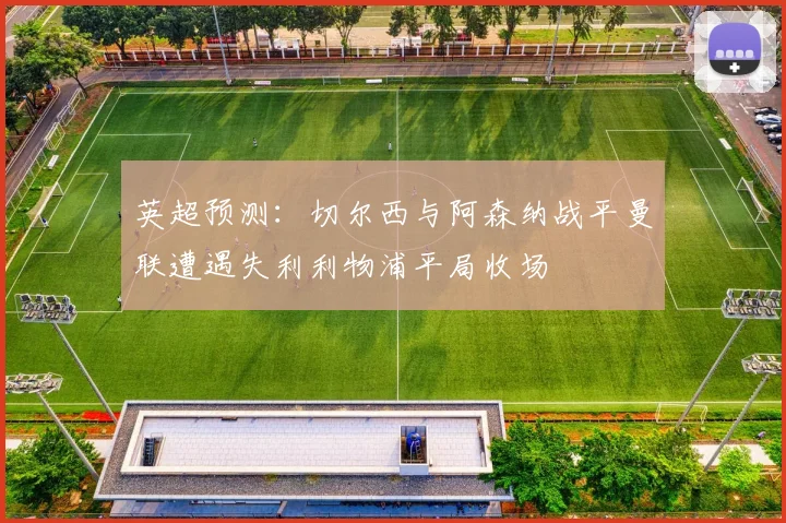 英超预测：切尔西与阿森纳战平曼联遭遇失利利物浦平局收场