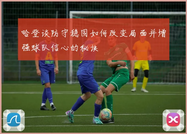 哈登谈防守稳固如何改变局面并增强球队信心的秘诀